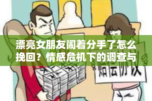 漂亮女朋友闹着分手了怎么挽回？情感危机下的调查与应对策略