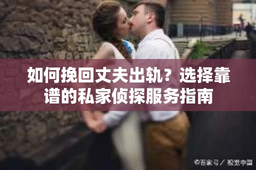 如何挽回丈夫出轨？选择靠谱的私家侦探服务指南