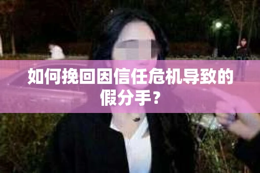 如何挽回因信任危机导致的假分手？