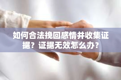 如何合法挽回感情并收集证据？证据无效怎么办？