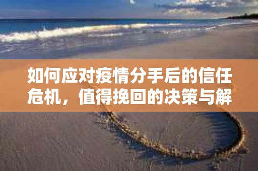 如何应对疫情分手后的信任危机，值得挽回的决策与解决方案