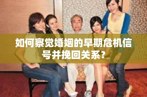 如何察觉婚姻的早期危机信号并挽回关系？