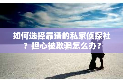 如何选择靠谱的私家侦探社?担心被欺骗怎么办? 如何选择靠谱的私家侦探社?担心被欺骗怎么办?