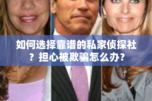 如何选择靠谱的私家侦探社?担心被欺骗怎么办? 如何选择靠谱的私家侦探社?担心被欺骗怎么办?