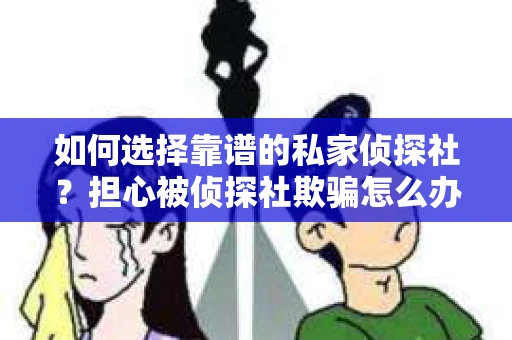如何选择靠谱的私家侦探社？担心被侦探社欺骗怎么办？