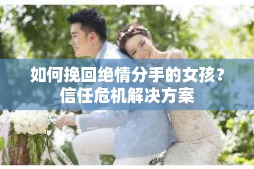 如何挽回绝情分手的女孩？信任危机解决方案