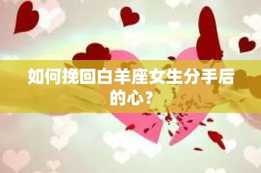 如何挽回白羊座女生分手后的心？