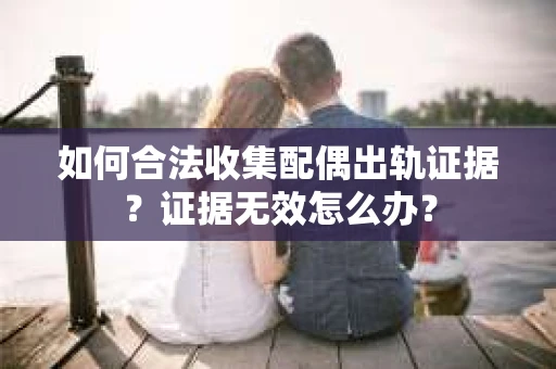如何合法收集配偶出轨证据？证据无效怎么办？
