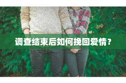 调查结束后如何挽回爱情？