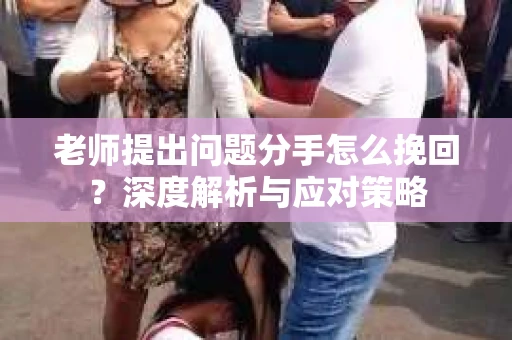老师提出问题分手怎么挽回？深度解析与应对策略