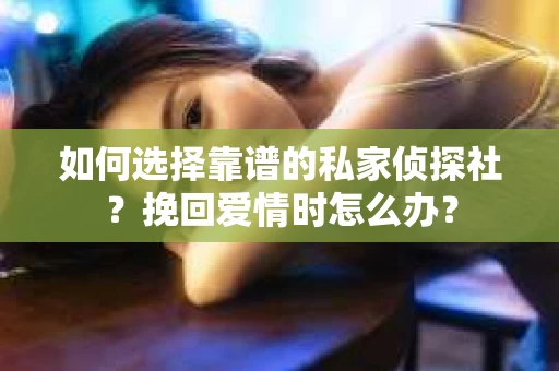 如何选择靠谱的私家侦探社？挽回爱情时怎么办？