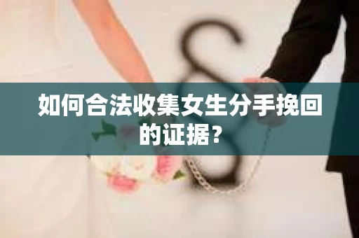 如何合法收集女生分手挽回的证据？
