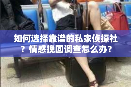 如何选择靠谱的私家侦探社？情感挽回调查怎么办？