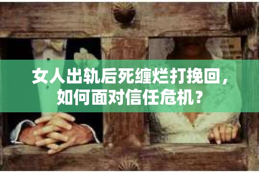 女人出轨后死缠烂打挽回，如何面对信任危机？