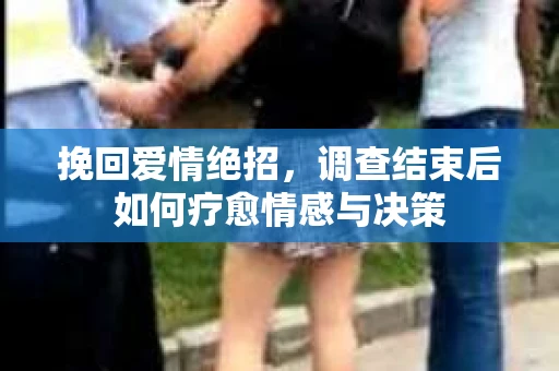挽回爱情绝招，调查结束后如何疗愈情感与决策