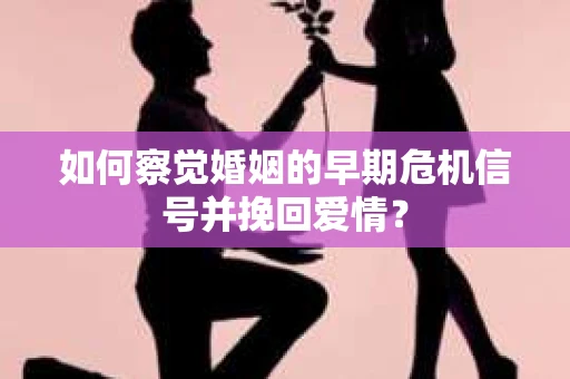 如何察觉婚姻的早期危机信号并挽回爱情？