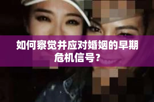 如何察觉并应对婚姻的早期危机信号？