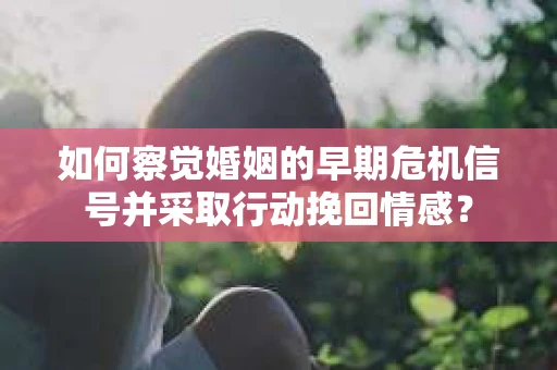 如何察觉婚姻的早期危机信号并采取行动挽回情感？