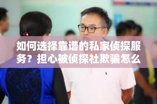 如何选择靠谱的私家侦探服务？担心被侦探社欺骗怎么办？