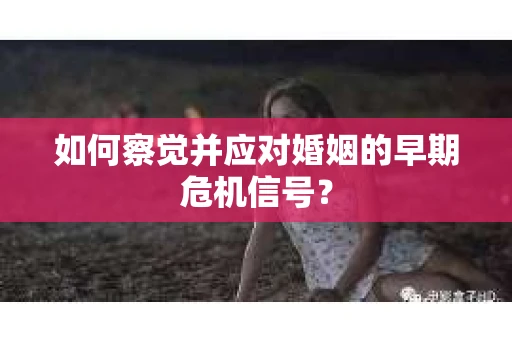 如何察觉并应对婚姻的早期危机信号？