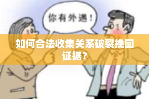 如何合法收集关系破裂挽回证据？