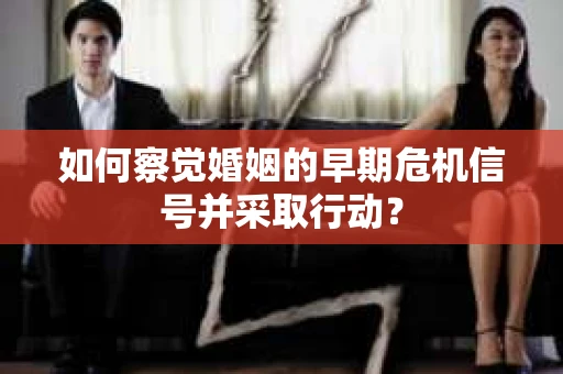 如何察觉婚姻的早期危机信号并采取行动？
