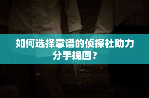 如何选择靠谱的侦探社助力分手挽回? 如何选择靠谱的侦探社助力分手挽回?