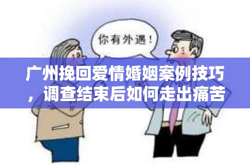 广州挽回爱情婚姻案例技巧，调查结束后如何走出痛苦并做出明智决策？