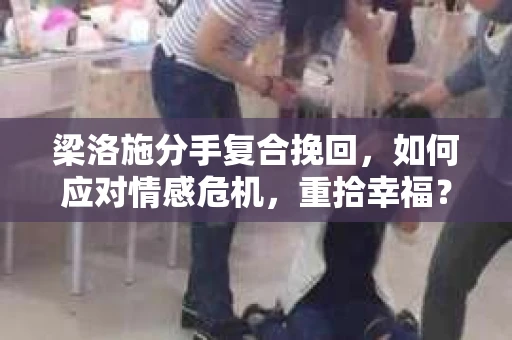 梁洛施分手复合挽回，如何应对情感危机，重拾幸福？