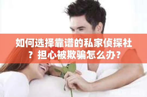 如何选择靠谱的私家侦探社？担心被欺骗怎么办？
