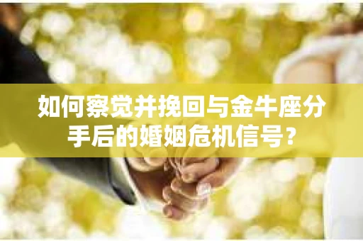 如何察觉并挽回与金牛座分手后的婚姻危机信号？