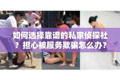 如何选择靠谱的私家侦探社？担心被服务欺骗怎么办？