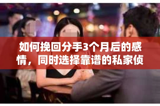 如何挽回分手3个月后的感情，同时选择靠谱的私家侦探社？