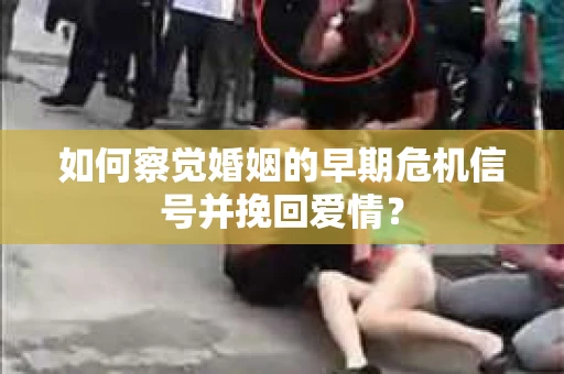 如何察觉婚姻的早期危机信号并挽回爱情？