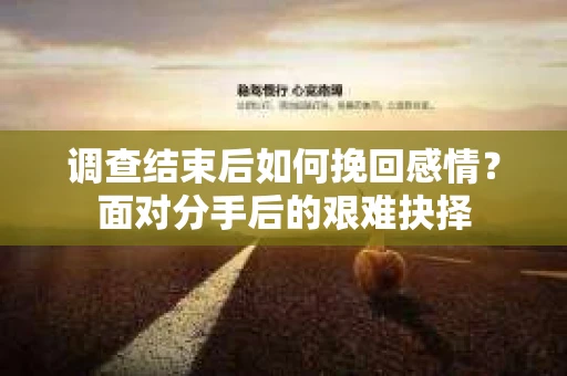 调查结束后如何挽回感情？面对分手后的艰难抉择
