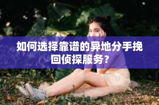 如何选择靠谱的异地分手挽回侦探服务？