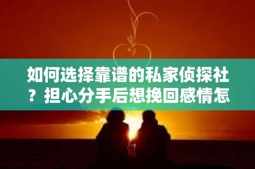 如何选择靠谱的私家侦探社？担心分手后想挽回感情怎么办？