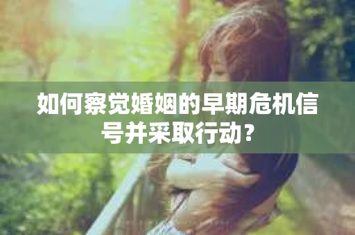 如何察觉婚姻的早期危机信号并采取行动? 如何察觉婚姻的早期危机信号并采取行动?