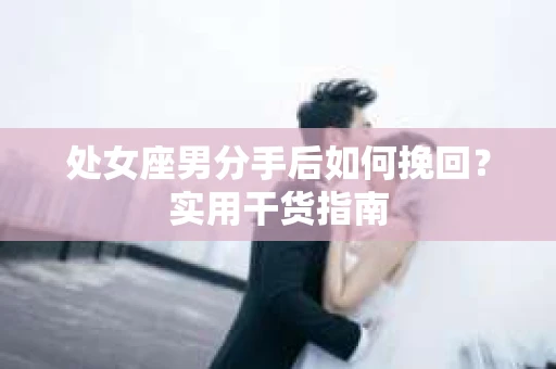 处女座男分手后如何挽回？实用干货指南