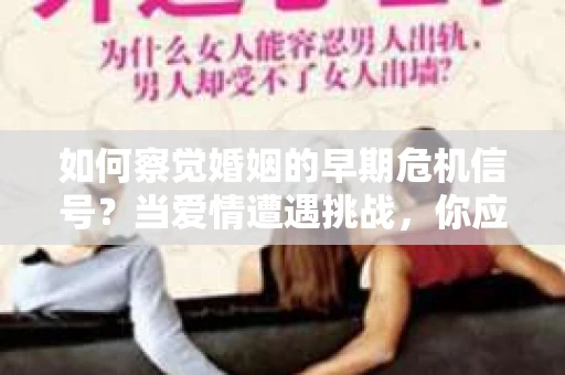 如何察觉婚姻的早期危机信号?当爱情遭遇挑战,你应该怎么办? 如何察觉婚姻的早期危机信号?当爱情遭遇挑战,你应该怎么办?