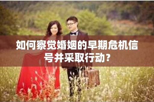 如何察觉婚姻的早期危机信号并采取行动？