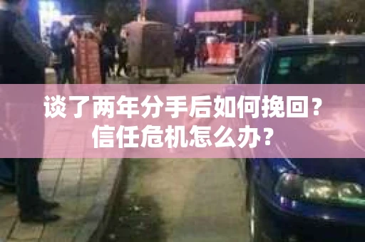 谈了两年分手后如何挽回？信任危机怎么办？