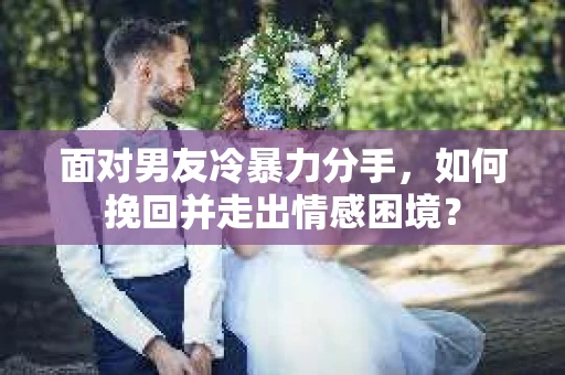 面对男友冷暴力分手，如何挽回并走出情感困境？