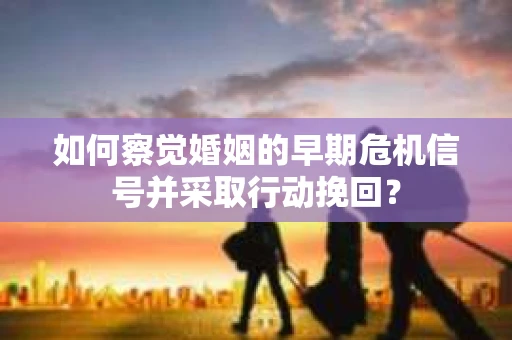 如何察觉婚姻的早期危机信号并采取行动挽回? 如何察觉婚姻的早期危机信号并采取行动挽回?