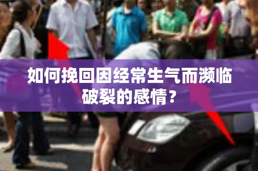 如何挽回因经常生气而濒临破裂的感情？