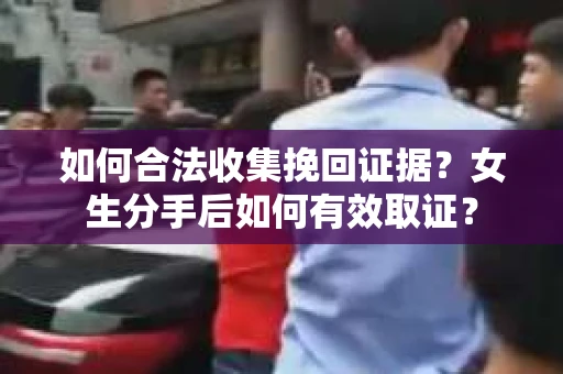 如何合法收集挽回证据？女生分手后如何有效取证？