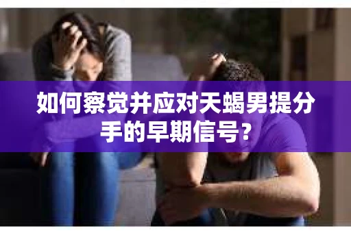 如何察觉并应对天蝎男提分手的早期信号？