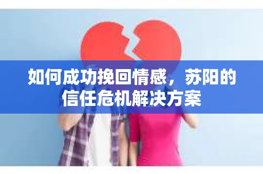 如何成功挽回情感，苏阳的信任危机解决方案