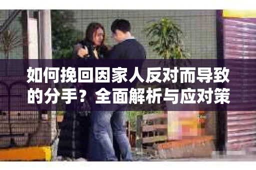 如何挽回因家人反对而导致的分手？全面解析与应对策略