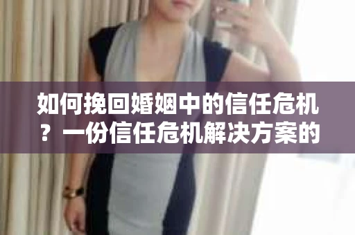 如何挽回婚姻中的信任危机？一份信任危机解决方案的干货指南
